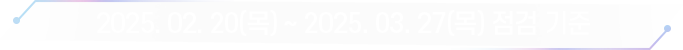2025.02.20(목) ~ 2025.03.27(목) 점검 기준