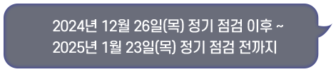 2024년 12월 26일(목) 정기 점검 이후 ~ 2025년 1월 23일(목) 정기 점검 전까지