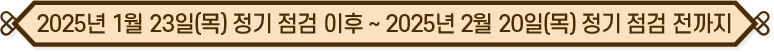 2025년 1월 23일(목) 정기 점검 이후 ~ 2025년 2월 20일(목) 정기 점검 전까지