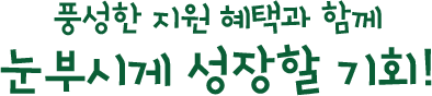 풍성한 지원 혜택과 함께 눈부시게 성장할 기회!