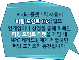 Birdie 룰렛 1회 사용시 퍼팅 포인트 10개 필요! 인게임이나 상점을 통해 획득한 퍼팅 포인트 티켓을 게임 내 NPC 케리드웬에게 제출하면 퍼팅 포인트가 충전됩니다.