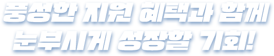 풍성한 지원 혜택과 함께 눈부시게 성장할 기회!