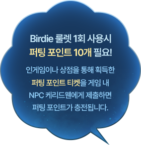 Birdie 룰렛 1회 사용시 퍼팅 포인트 10개 필요! 인게임이나 상점을 통해 획득한 퍼팅 포인트 티켓을 게임 내 NPC 케리드웬에게 제출하면 퍼팅 포인트가 충전됩니다.