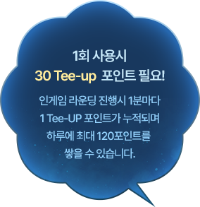 1회 사용시 30 Tee-up 포인트 필요! 인게임 라운딩 진행시 1분마다 1 Tee-UP 포인트가 누적되며 하루에 최대 120포인트를 쌓을 수 있습니다.